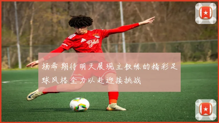杨希期待明天展现主教练的精彩足球风格全力以赴迎接挑战