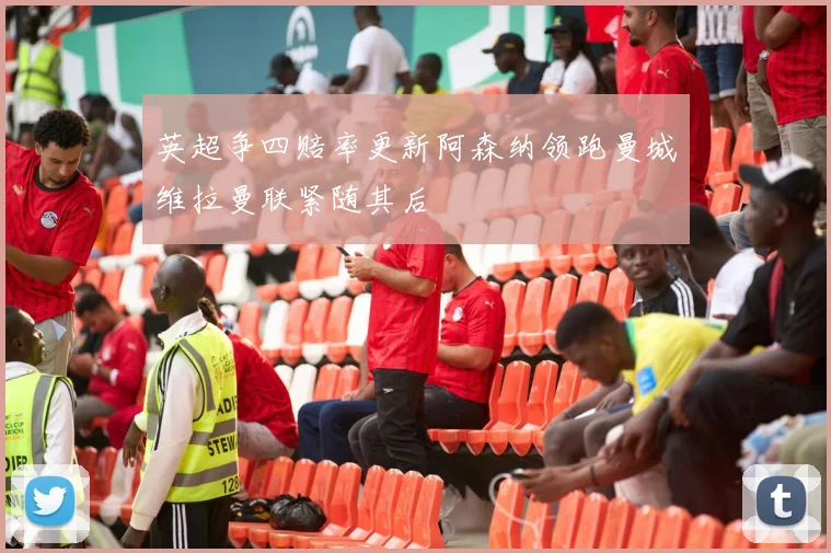 英超争四赔率更新阿森纳领跑曼城维拉曼联紧随其后