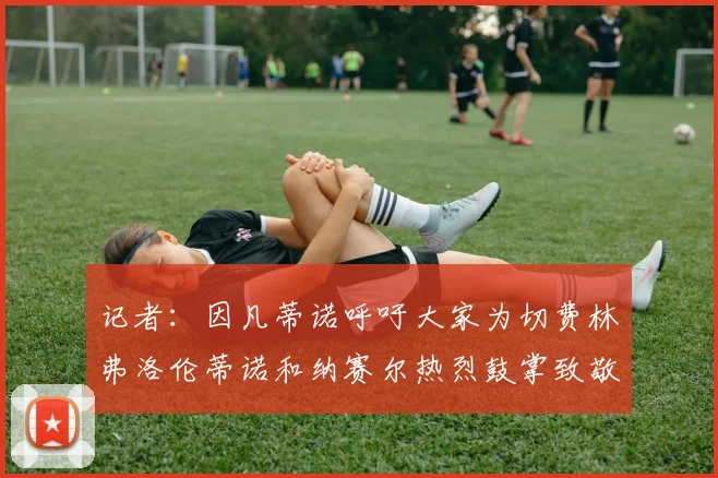 记者：因凡蒂诺呼吁大家为切费林弗洛伦蒂诺和纳赛尔热烈鼓掌致敬