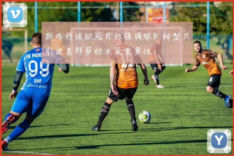 斯洛特谈欧冠目标强调球队转型只引进基耶萨的决策重要性