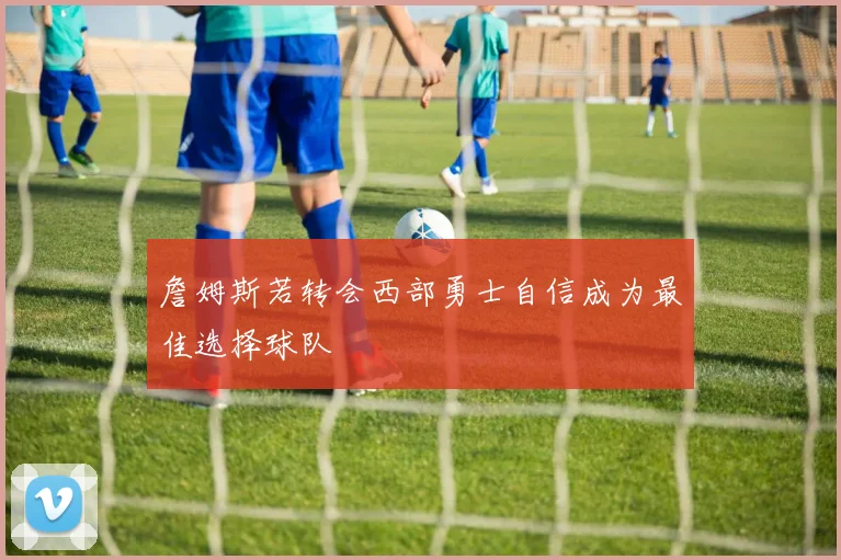 詹姆斯若转会西部勇士自信成为最佳选择球队