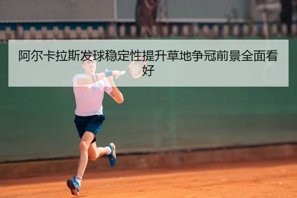 阿尔卡拉斯发球稳定性提升草地争冠前景全面看好