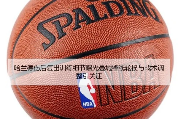 哈兰德伤后复出训练细节曝光曼城锋线轮换与战术调整引关注