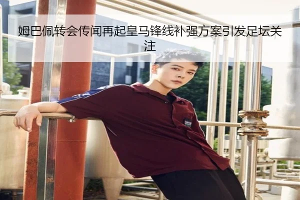姆巴佩转会传闻再起皇马锋线补强方案引发足坛关注