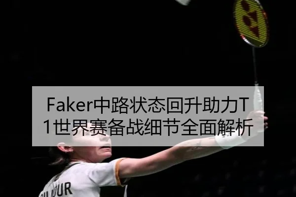 Faker中路状态回升助力T1世界赛备战细节全面解析