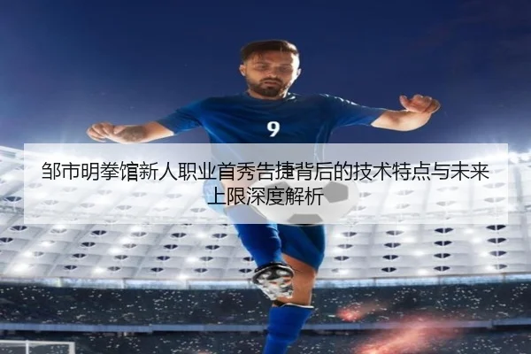 邹市明拳馆新人职业首秀告捷背后的技术特点与未来上限深度解析