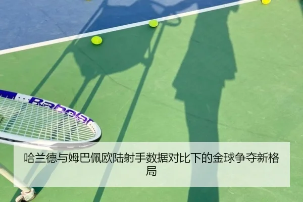 哈兰德与姆巴佩欧陆射手数据对比下的金球争夺新格局