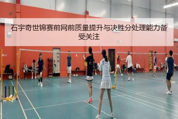 石宇奇世锦赛前网前质量提升与决胜分处理能力备受关注