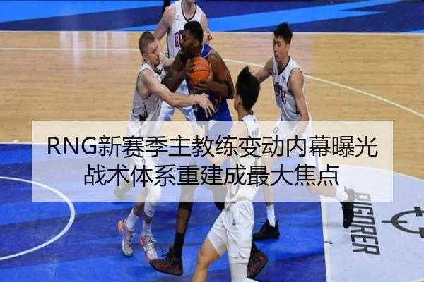 RNG新赛季主教练变动内幕曝光战术体系重建成最大焦点