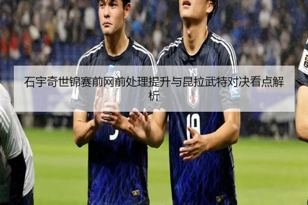 石宇奇世锦赛前网前处理提升与昆拉武特对决看点解析