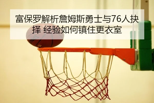 富保罗解析詹姆斯勇士与76人抉择 经验如何镇住更衣室
