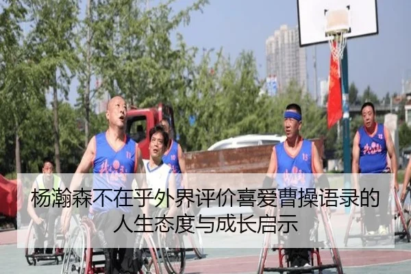 杨瀚森不在乎外界评价喜爱曹操语录的人生态度与成长启示