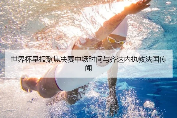 世界杯早报聚焦决赛中场时间与齐达内执教法国传闻